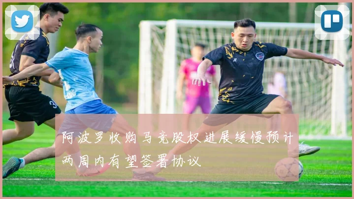 阿波罗收购马竞股权进展缓慢预计两周内有望签署协议