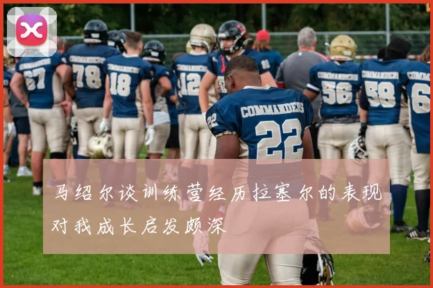 马绍尔谈训练营经历拉塞尔的表现对我成长启发颇深