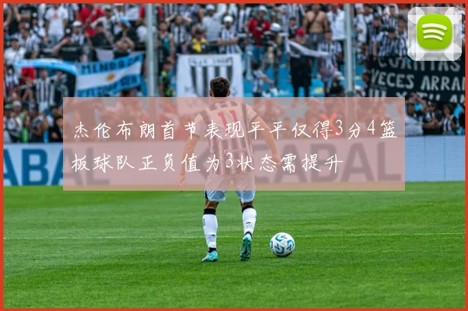 杰伦布朗首节表现平平仅得3分4篮板球队正负值为3状态需提升