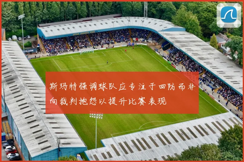 斯玛特强调球队应专注于回防而非向裁判抱怨以提升比赛表现