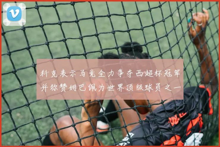 科克表示马竞全力争夺西超杯冠军并称赞姆巴佩为世界顶级球员之一