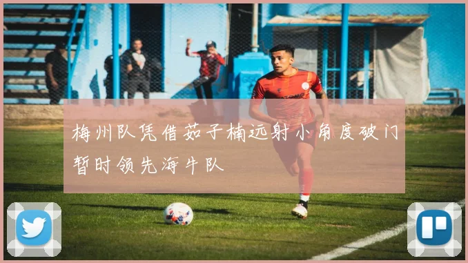 梅州队凭借茹子楠远射小角度破门暂时领先海牛队