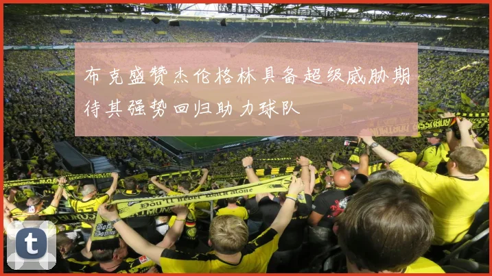 布克盛赞杰伦格林具备超级威胁期待其强势回归助力球队