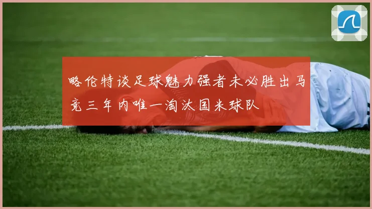 略伦特谈足球魅力强者未必胜出马竞三年内唯一淘汰国米球队