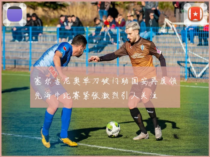 塞尔吉尼奥单刀破门助国安再度领先海牛比赛紧张激烈引人关注