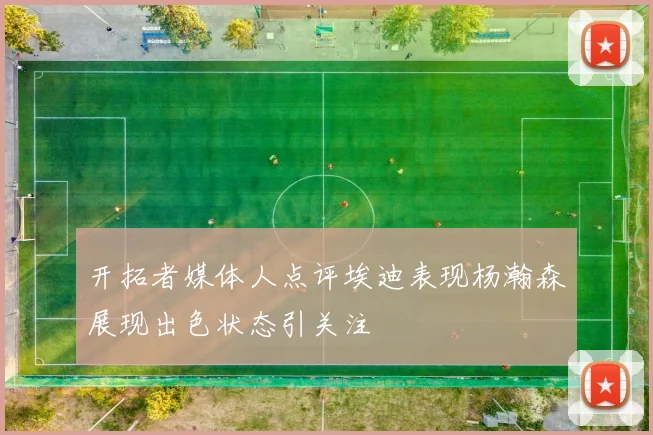 开拓者媒体人点评埃迪表现杨瀚森展现出色状态引关注