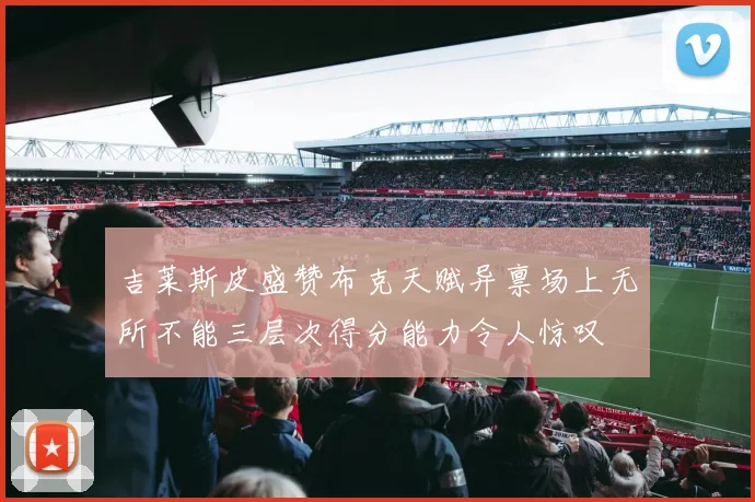 吉莱斯皮盛赞布克天赋异禀场上无所不能三层次得分能力令人惊叹