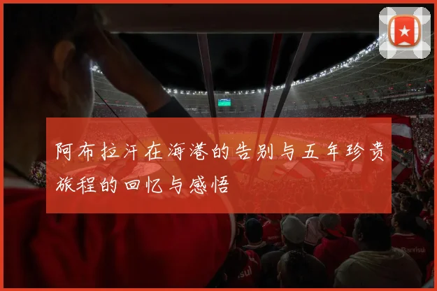 阿布拉汗在海港的告别与五年珍贵旅程的回忆与感悟