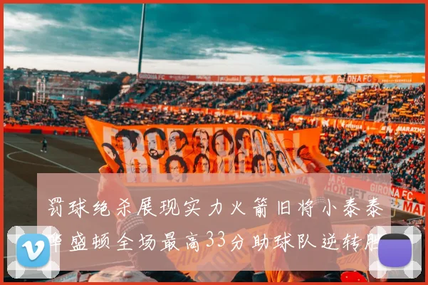 罚球绝杀展现实力火箭旧将小泰泰华盛顿全场最高33分助球队逆转胜利