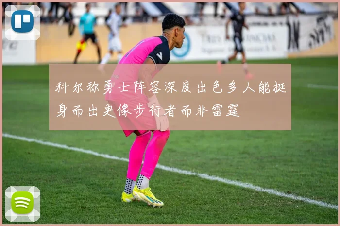 科尔称勇士阵容深度出色多人能挺身而出更像步行者而非雷霆