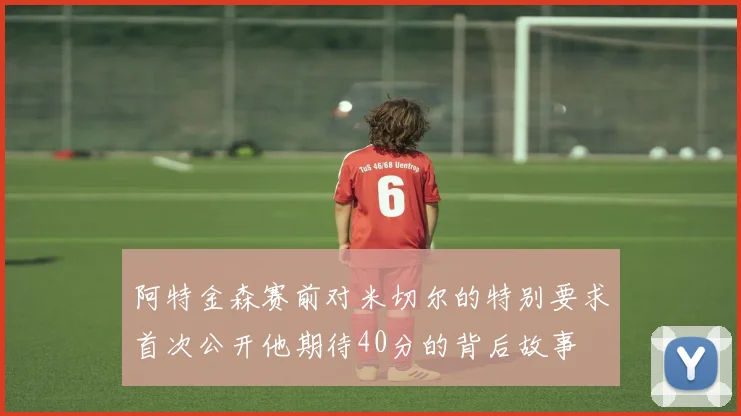 阿特金森赛前对米切尔的特别要求首次公开他期待40分的背后故事