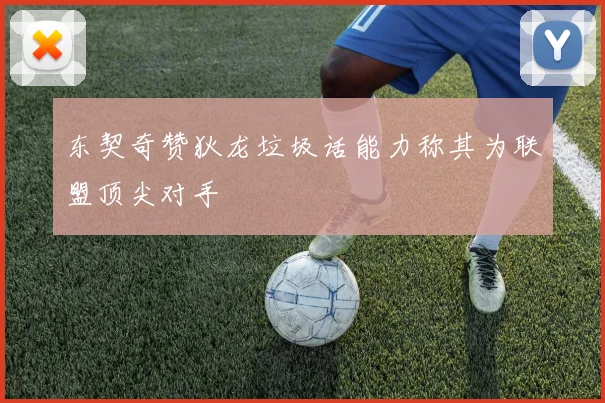 东契奇赞狄龙垃圾话能力称其为联盟顶尖对手