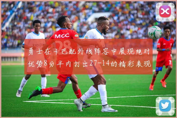 勇士在卡巴配外线阵容中展现绝对优势8分半内打出27-14的精彩表现
