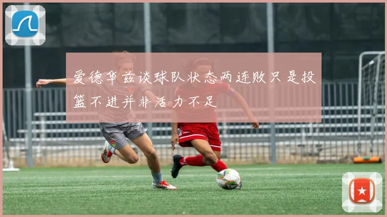 爱德华兹谈球队状态两连败只是投篮不进并非活力不足