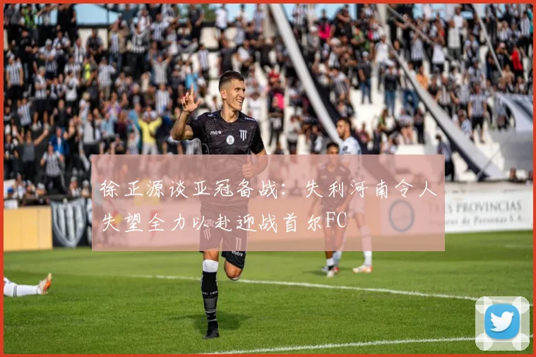 徐正源谈亚冠备战：失利河南令人失望全力以赴迎战首尔FC