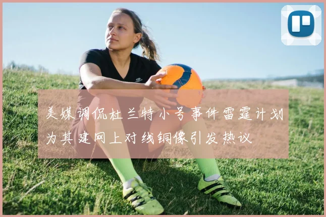 美媒调侃杜兰特小号事件雷霆计划为其建网上对线铜像引发热议