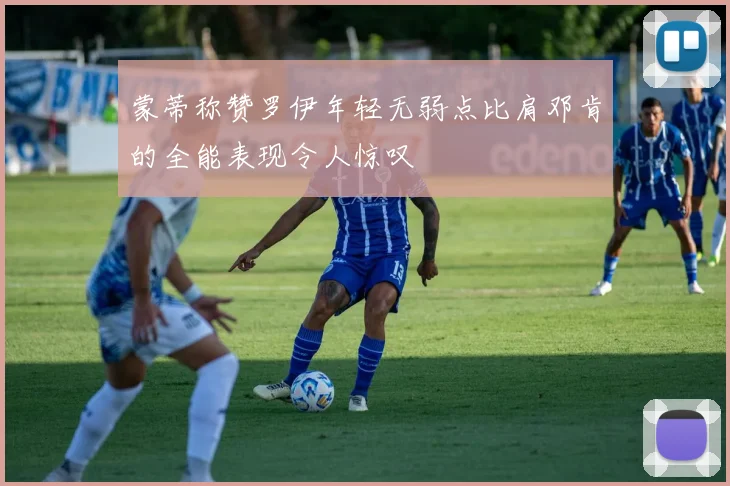 蒙蒂称赞罗伊年轻无弱点比肩邓肯的全能表现令人惊叹
