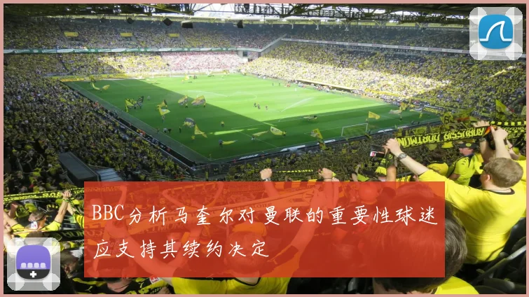 BBC分析马奎尔对曼联的重要性球迷应支持其续约决定