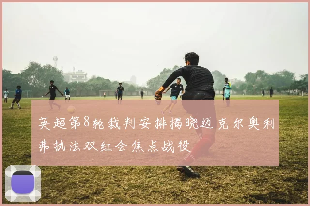 英超第8轮裁判安排揭晓迈克尔奥利弗执法双红会焦点战役