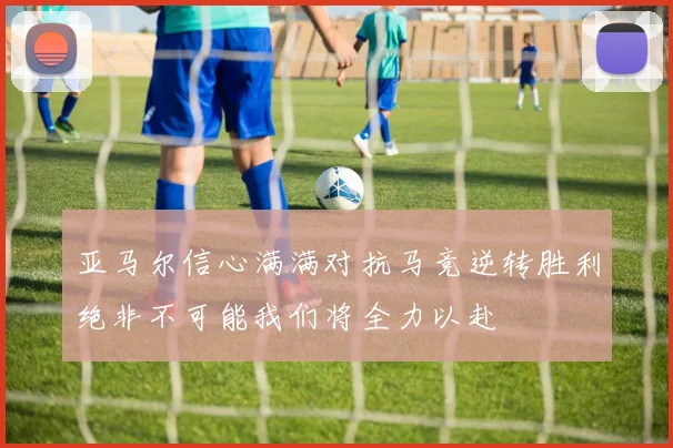 亚马尔信心满满对抗马竞逆转胜利绝非不可能我们将全力以赴