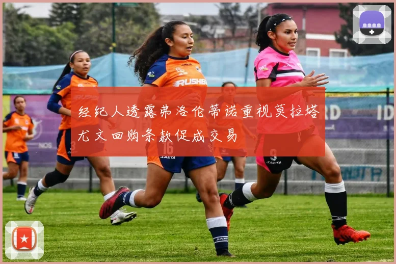 经纪人透露弗洛伦蒂诺重视莫拉塔尤文回购条款促成交易