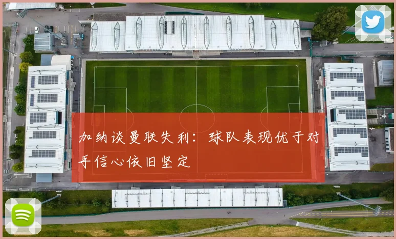 加纳谈曼联失利：球队表现优于对手信心依旧坚定