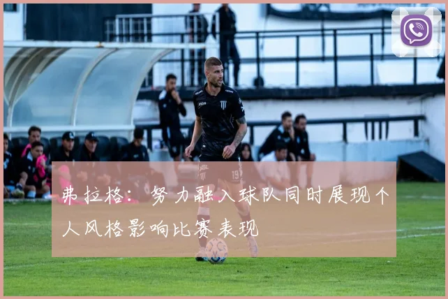 弗拉格：努力融入球队同时展现个人风格影响比赛表现