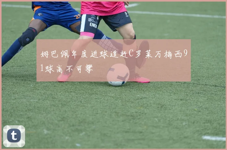 姆巴佩年度进球追赶C罗莱万梅西91球高不可攀